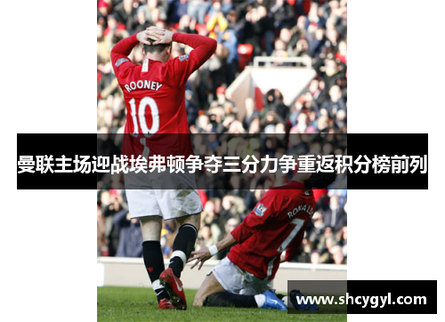 曼联主场迎战埃弗顿争夺三分力争重返积分榜前列