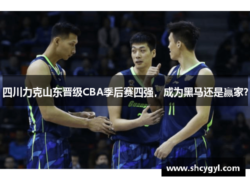 四川力克山东晋级CBA季后赛四强，成为黑马还是赢家？