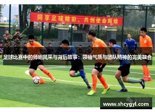 足球比赛中的师姐风采与背后故事：领袖气质与团队精神的完美融合
