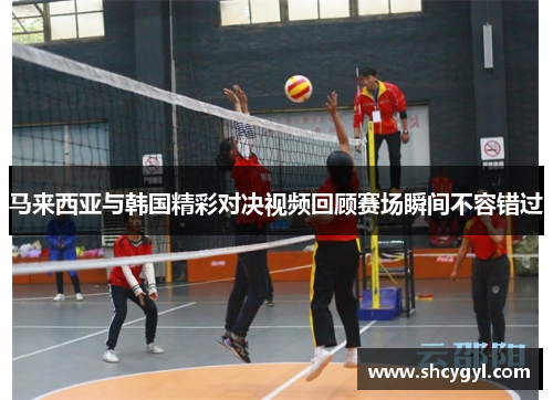 马来西亚与韩国精彩对决视频回顾赛场瞬间不容错过